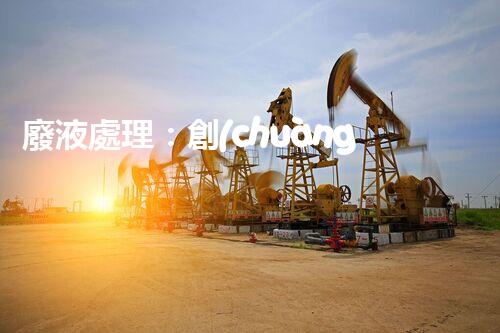 廢液處理：創(chuàng)新解決方案，告別環(huán)境危機(jī)！